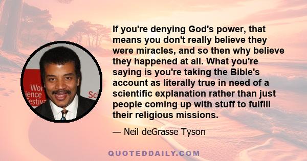 If you're denying God's power, that means you don't really believe they were miracles, and so then why believe they happened at all. What you're saying is you're taking the Bible's account as literally true in need of a 