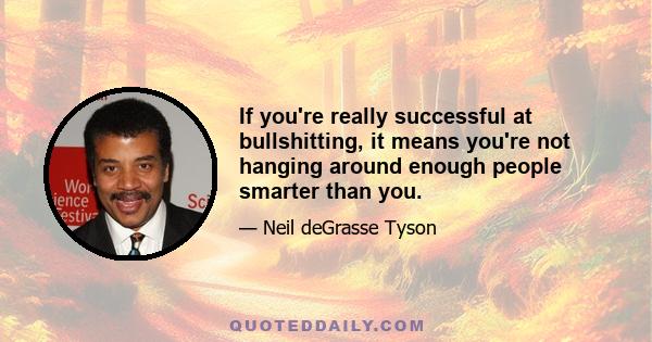 If you're really successful at bullshitting, it means you're not hanging around enough people smarter than you.