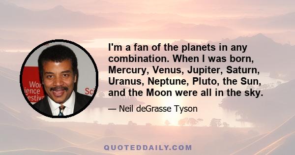 I'm a fan of the planets in any combination. When I was born, Mercury, Venus, Jupiter, Saturn, Uranus, Neptune, Pluto, the Sun, and the Moon were all in the sky.