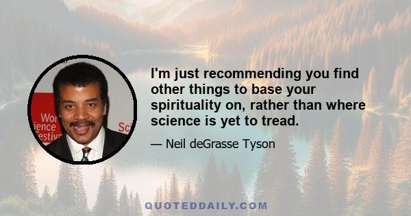 I'm just recommending you find other things to base your spirituality on, rather than where science is yet to tread.