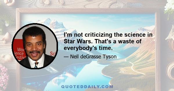 I'm not criticizing the science in Star Wars. That's a waste of everybody's time.