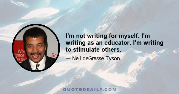 I'm not writing for myself. I'm writing as an educator, I'm writing to stimulate others.