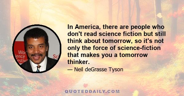 In America, there are people who don't read science fiction but still think about tomorrow, so it's not only the force of science-fiction that makes you a tomorrow thinker.