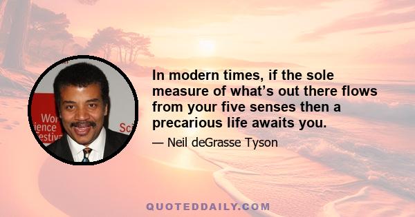 In modern times, if the sole measure of what’s out there flows from your five senses then a precarious life awaits you.