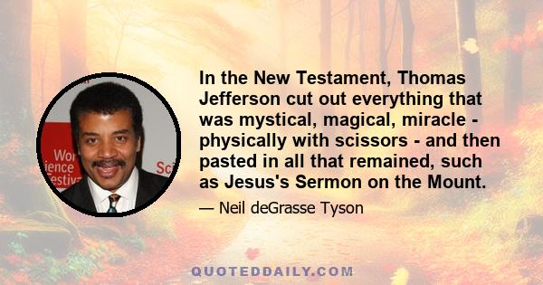 In the New Testament, Thomas Jefferson cut out everything that was mystical, magical, miracle - physically with scissors - and then pasted in all that remained, such as Jesus's Sermon on the Mount.