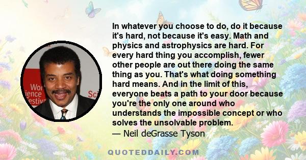 In whatever you choose to do, do it because it's hard, not because it's easy. Math and physics and astrophysics are hard. For every hard thing you accomplish, fewer other people are out there doing the same thing as