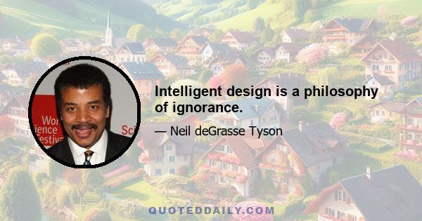 Intelligent design is a philosophy of ignorance.