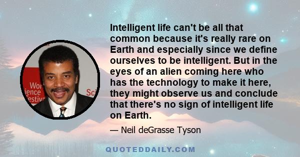 Intelligent life can't be all that common because it's really rare on Earth and especially since we define ourselves to be intelligent. But in the eyes of an alien coming here who has the technology to make it here,