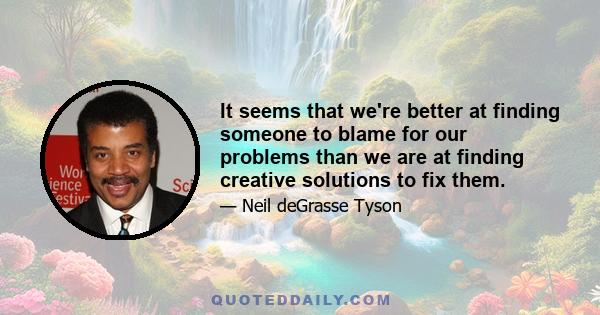 It seems that we're better at finding someone to blame for our problems than we are at finding creative solutions to fix them.