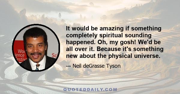 It would be amazing if something completely spiritual sounding happened. Oh, my gosh! We'd be all over it. Because it's something new about the physical universe.