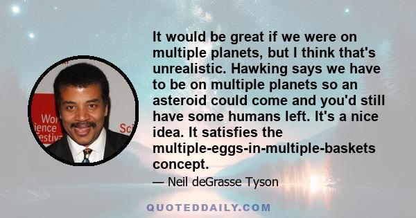 It would be great if we were on multiple planets, but I think that's unrealistic. Hawking says we have to be on multiple planets so an asteroid could come and you'd still have some humans left. It's a nice idea. It