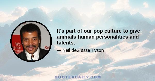 It's part of our pop culture to give animals human personalities and talents.