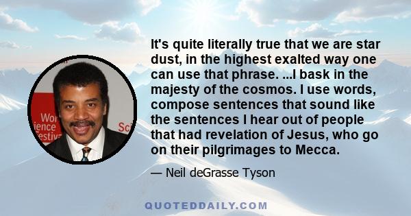 It's quite literally true that we are star dust, in the highest exalted way one can use that phrase. ...I bask in the majesty of the cosmos. I use words, compose sentences that sound like the sentences I hear out of