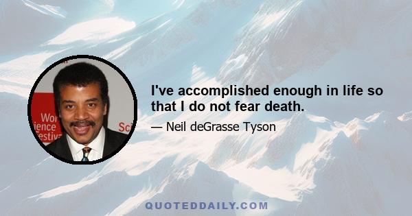 I've accomplished enough in life so that I do not fear death.