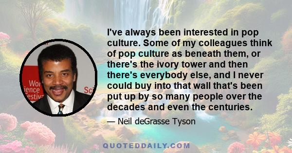 I've always been interested in pop culture. Some of my colleagues think of pop culture as beneath them, or there's the ivory tower and then there's everybody else, and I never could buy into that wall that's been put up 