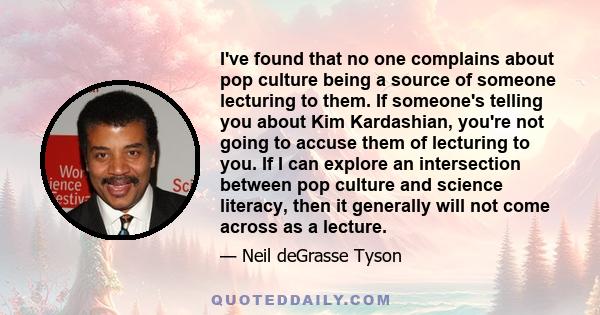 I've found that no one complains about pop culture being a source of someone lecturing to them. If someone's telling you about Kim Kardashian, you're not going to accuse them of lecturing to you. If I can explore an