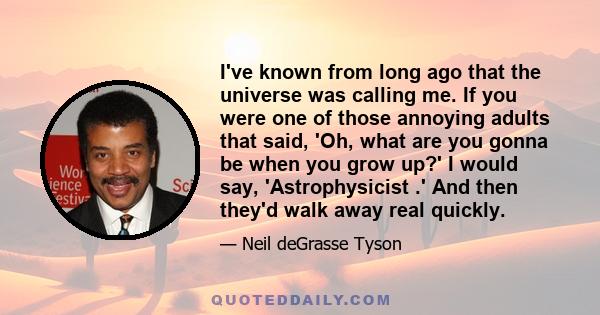 I've known from long ago that the universe was calling me. If you were one of those annoying adults that said, 'Oh, what are you gonna be when you grow up?' I would say, 'Astrophysicist .' And then they'd walk away real 