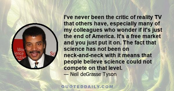 I've never been the critic of reality TV that others have, especially many of my colleagues who wonder if it's just the end of America. It's a free market and you just put it on. The fact that science has not been on