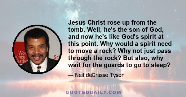 Jesus Christ rose up from the tomb. Well, he's the son of God, and now he's like God's spirit at this point. Why would a spirit need to move a rock? Why not just pass through the rock? But also, why wait for the guards