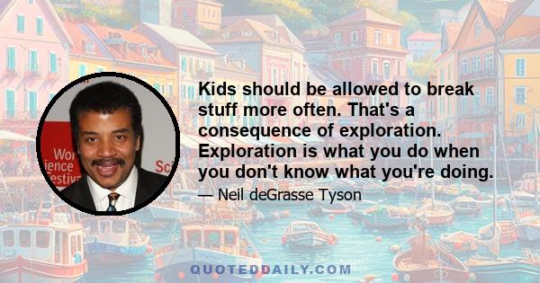 Kids should be allowed to break stuff more often. That's a consequence of exploration. Exploration is what you do when you don't know what you're doing.