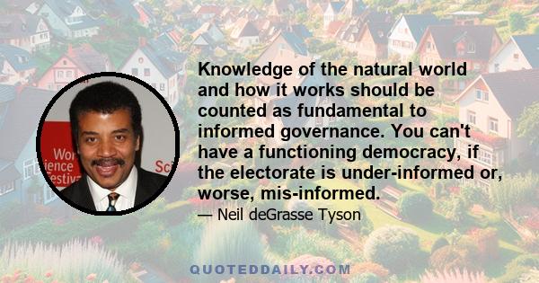 Knowledge of the natural world and how it works should be counted as fundamental to informed governance. You can't have a functioning democracy, if the electorate is under-informed or, worse, mis-informed.