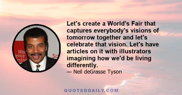 Let's create a World's Fair that captures everybody's visions of tomorrow together and let's celebrate that vision. Let's have articles on it with illustrators imagining how we'd be living differently.