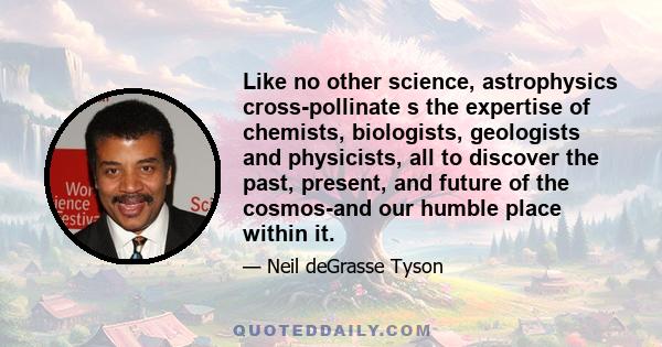 Like no other science, astrophysics cross-pollinate s the expertise of chemists, biologists, geologists and physicists, all to discover the past, present, and future of the cosmos-and our humble place within it.