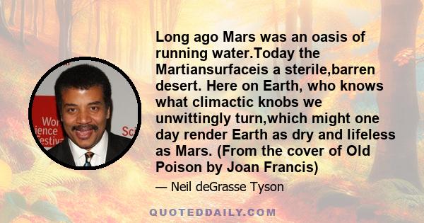 Long ago Mars was an oasis of running water.Today the Martiansurfaceis a sterile,barren desert. Here on Earth, who knows what climactic knobs we unwittingly turn,which might one day render Earth as dry and lifeless as