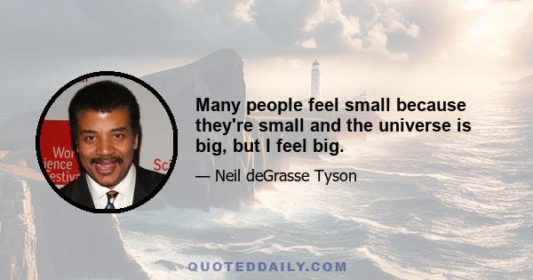 Many people feel small because they're small and the universe is big, but I feel big.