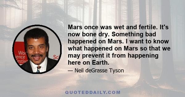 Mars once was wet and fertile. It's now bone dry. Something bad happened on Mars. I want to know what happened on Mars so that we may prevent it from happening here on Earth.