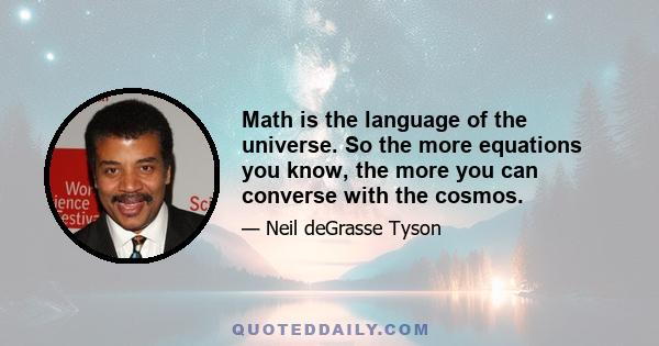 Math is the language of the universe. So the more equations you know, the more you can converse with the cosmos.