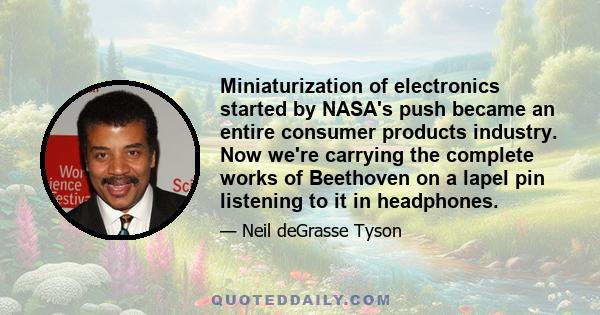 Miniaturization of electronics started by NASA's push became an entire consumer products industry. Now we're carrying the complete works of Beethoven on a lapel pin listening to it in headphones.