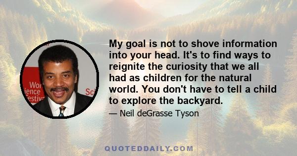 My goal is not to shove information into your head. It's to find ways to reignite the curiosity that we all had as children for the natural world. You don't have to tell a child to explore the backyard.