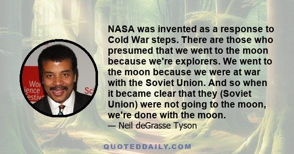 NASA was invented as a response to Cold War steps. There are those who presumed that we went to the moon because we're explorers. We went to the moon because we were at war with the Soviet Union. And so when it became