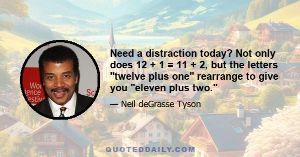 Need a distraction today? Not only does 12 + 1 = 11 + 2, but the letters twelve plus one rearrange to give you eleven plus two.