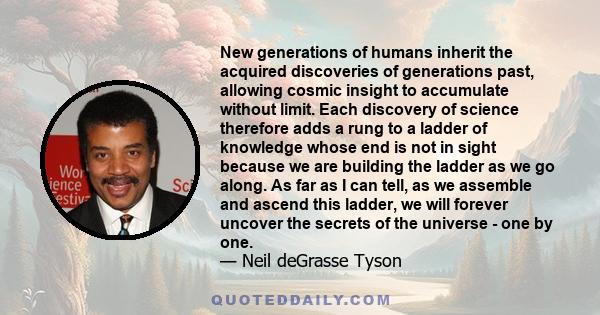 New generations of humans inherit the acquired discoveries of generations past, allowing cosmic insight to accumulate without limit. Each discovery of science therefore adds a rung to a ladder of knowledge whose end is