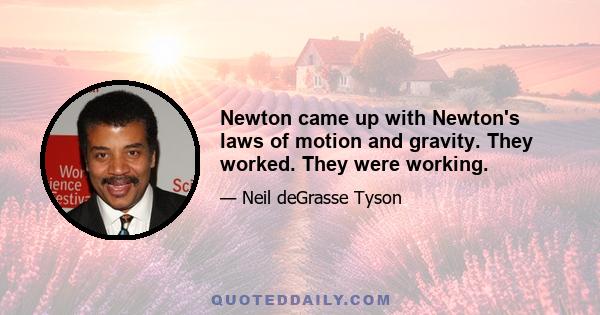 Newton came up with Newton's laws of motion and gravity. They worked. They were working.