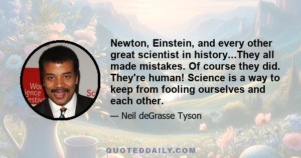 Newton, Einstein, and every other great scientist in history...They all made mistakes. Of course they did. They're human! Science is a way to keep from fooling ourselves and each other.