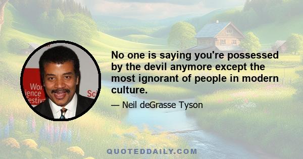 No one is saying you're possessed by the devil anymore except the most ignorant of people in modern culture.