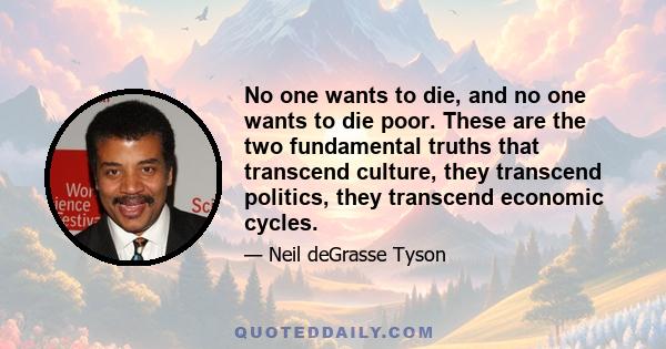 No one wants to die, and no one wants to die poor. These are the two fundamental truths that transcend culture, they transcend politics, they transcend economic cycles.