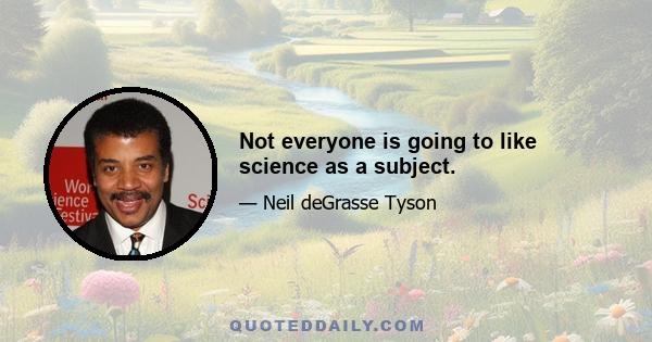 Not everyone is going to like science as a subject.