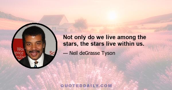 Not only do we live among the stars, the stars live within us.