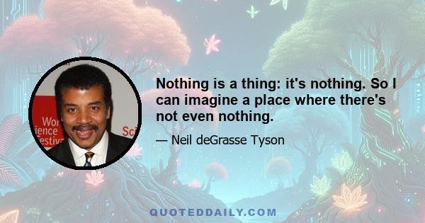 Nothing is a thing: it's nothing. So I can imagine a place where there's not even nothing.