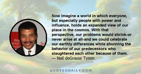 Now imagine a world in which everyone, but especially people with power and influence, holds an expanded view of our place in the cosmos. With that perspective, our problems would shrink-or never arise at all-and we