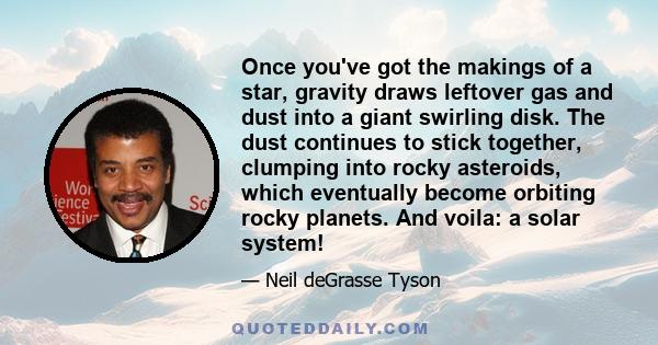 Once you've got the makings of a star, gravity draws leftover gas and dust into a giant swirling disk. The dust continues to stick together, clumping into rocky asteroids, which eventually become orbiting rocky planets. 