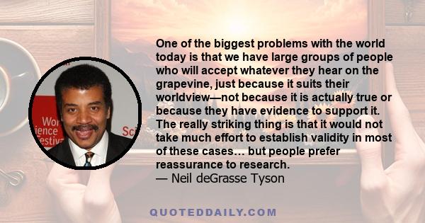 One of the biggest problems with the world today is that we have large groups of people who will accept whatever they hear on the grapevine, just because it suits their worldview—not because it is actually true or