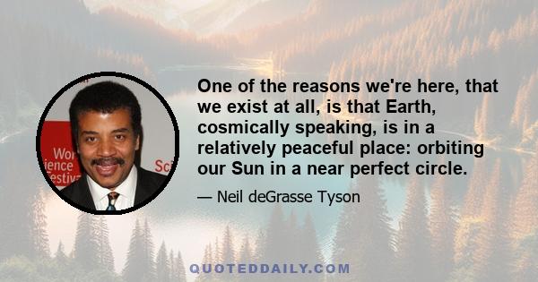 One of the reasons we're here, that we exist at all, is that Earth, cosmically speaking, is in a relatively peaceful place: orbiting our Sun in a near perfect circle.