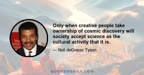 Only when creative people take ownership of cosmic discovery will society accept science as the cultural activity that it is.