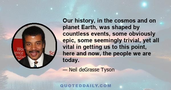 Our history, in the cosmos and on planet Earth, was shaped by countless events, some obviously epic, some seemingly trivial, yet all vital in getting us to this point, here and now, the people we are today.