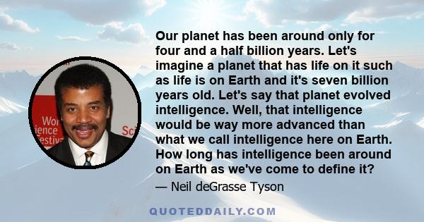 Our planet has been around only for four and a half billion years. Let's imagine a planet that has life on it such as life is on Earth and it's seven billion years old. Let's say that planet evolved intelligence. Well,